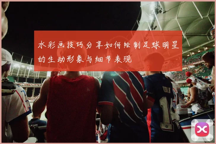 水彩画技巧分享如何绘制足球明星的生动形象与细节表现