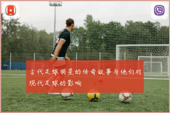 古代足球明星的传奇故事与他们对现代足球的影响