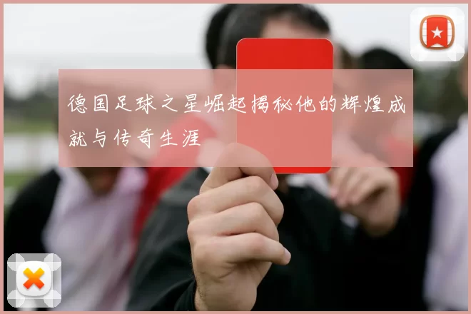 德国足球之星崛起揭秘他的辉煌成就与传奇生涯