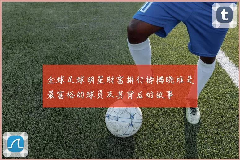 全球足球明星财富排行榜揭晓谁是最富裕的球员及其背后的故事