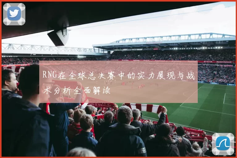 RNG在全球总决赛中的实力展现与战术分析全面解读