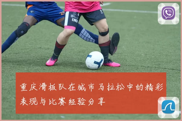 重庆滑板队在城市马拉松中的精彩表现与比赛经验分享