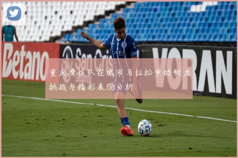 重庆滑板队在城市马拉松中的耐力挑战与精彩表现分析