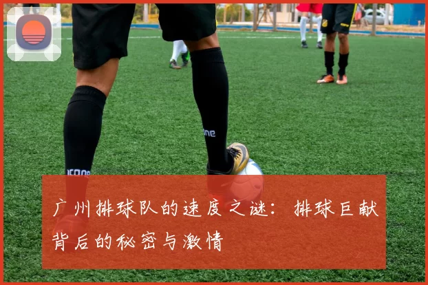 广州排球队的速度之谜：排球巨献背后的秘密与激情