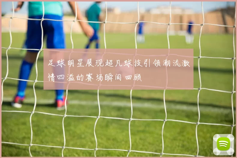 足球明星展现超凡球技引领潮流激情四溢的赛场瞬间回顾