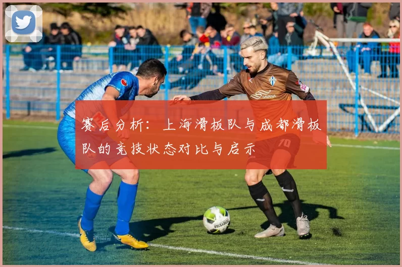 赛后分析：上海滑板队与成都滑板队的竞技状态对比与启示