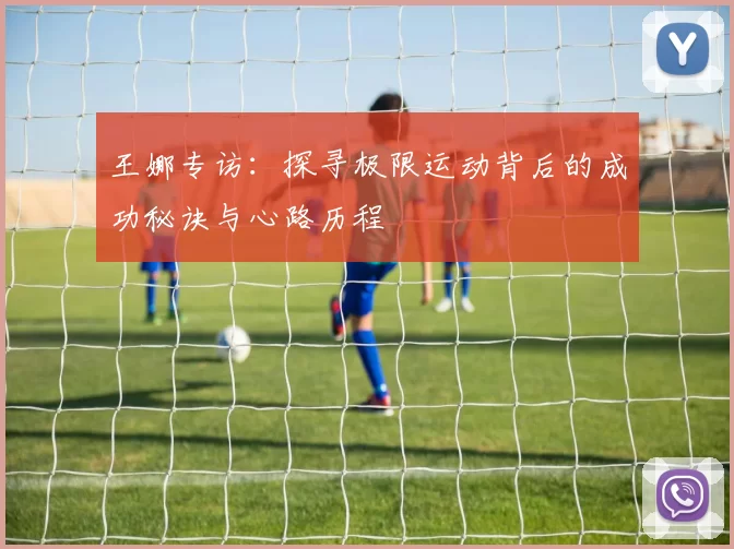 王娜专访：探寻极限运动背后的成功秘诀与心路历程
