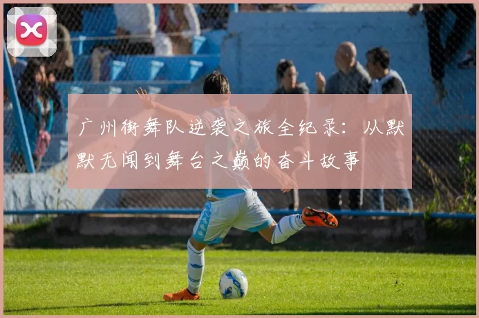 广州街舞队逆袭之旅全纪录：从默默无闻到舞台之巅的奋斗故事