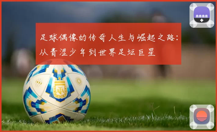足球偶像的传奇人生与崛起之路：从青涩少年到世界足坛巨星