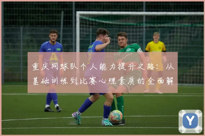重庆网球队个人能力提升之路：从基础训练到比赛心理素质的全面解析
