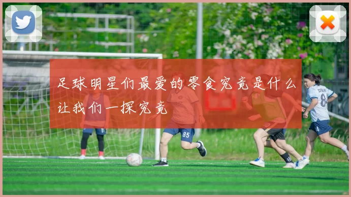 足球明星们最爱的零食究竟是什么让我们一探究竟