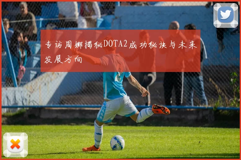专访周娜揭秘DOTA2成功秘诀与未来发展方向