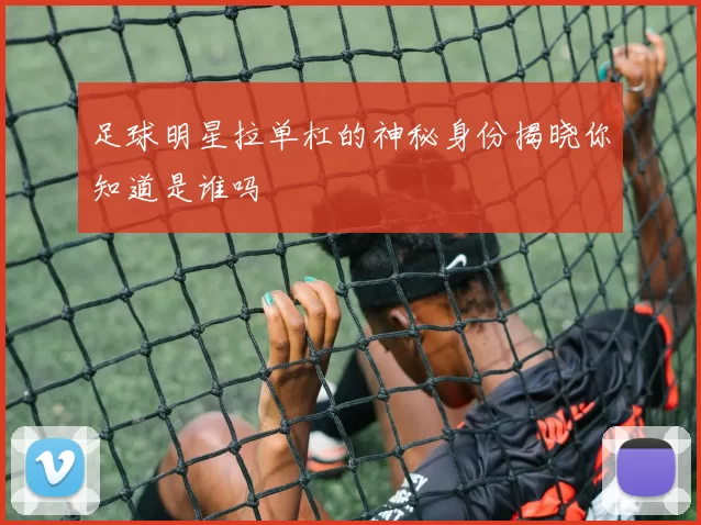 足球明星拉单杠的神秘身份揭晓你知道是谁吗