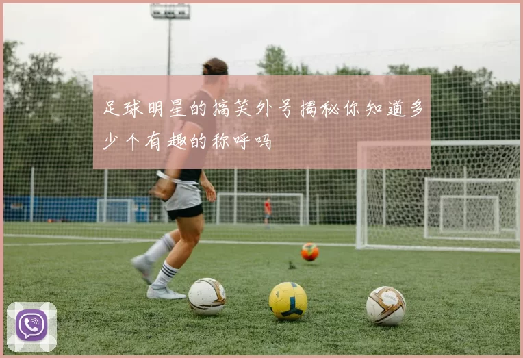 足球明星的搞笑外号揭秘你知道多少个有趣的称呼吗