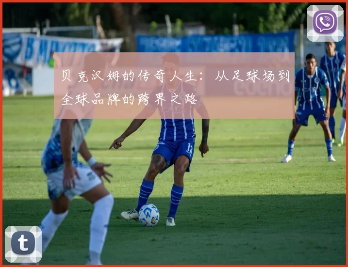 贝克汉姆的传奇人生：从足球场到全球品牌的跨界之路