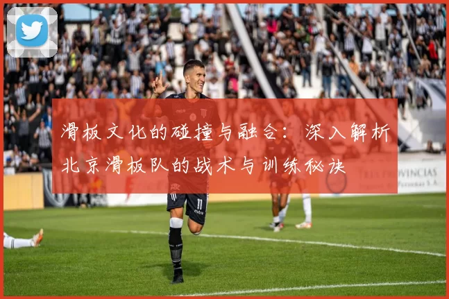 滑板文化的碰撞与融合：深入解析北京滑板队的战术与训练秘诀