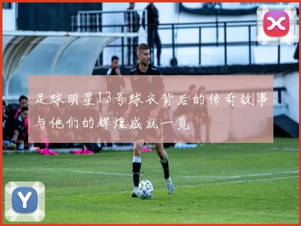 足球明星13号球衣背后的传奇故事与他们的辉煌成就一览