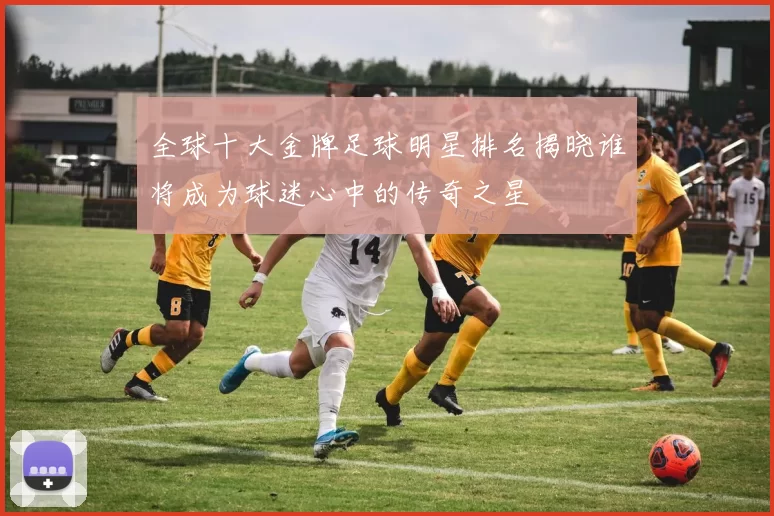 全球十大金牌足球明星排名揭晓谁将成为球迷心中的传奇之星