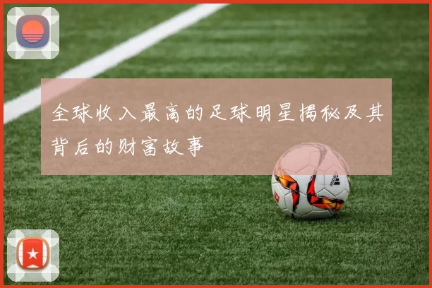 全球收入最高的足球明星揭秘及其背后的财富故事