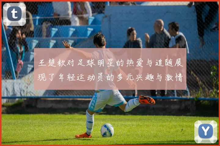 王楚钦对足球明星的热爱与追随展现了年轻运动员的多元兴趣与激情