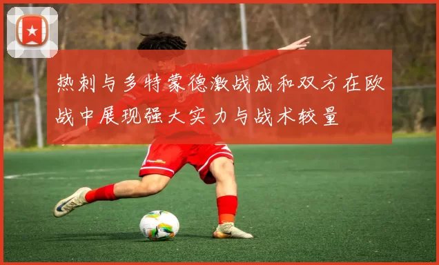 热刺与多特蒙德激战成和双方在欧战中展现强大实力与战术较量