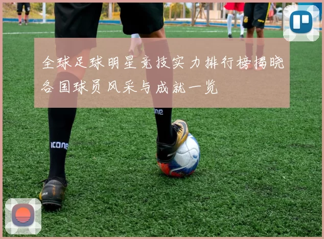 全球足球明星竞技实力排行榜揭晓各国球员风采与成就一览
