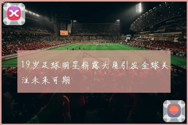 19岁足球明星崭露头角引发全球关注未来可期