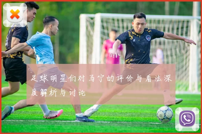 足球明星们对马宁的评价与看法深度解析与讨论