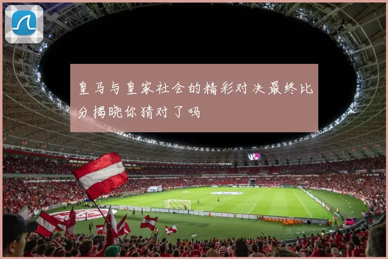 皇马与皇家社会的精彩对决最终比分揭晓你猜对了吗