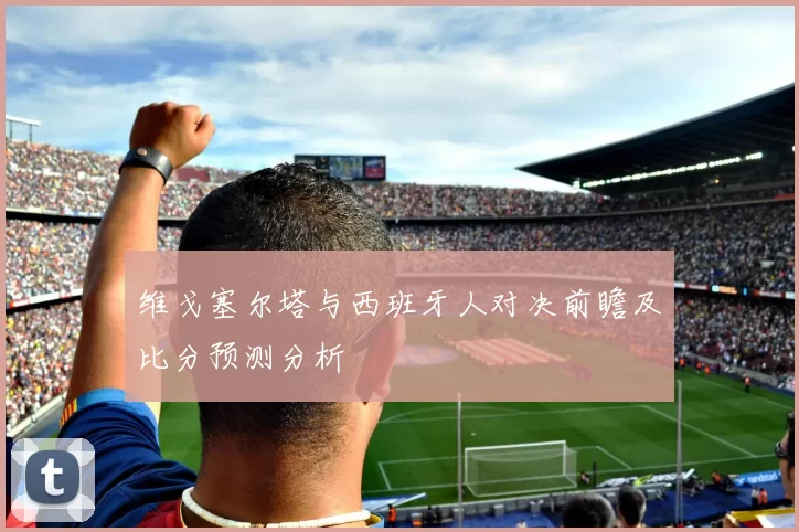 维戈塞尔塔与西班牙人对决前瞻及比分预测分析
