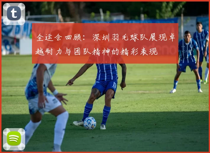 全运会回顾：深圳羽毛球队展现卓越耐力与团队精神的精彩表现