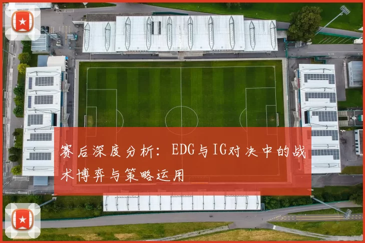 赛后深度分析：EDG与IG对决中的战术博弈与策略运用