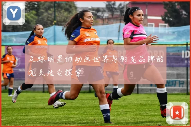 足球明星的动画世界与耐克品牌的完美结合探索