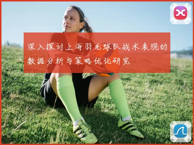 深入探讨上海羽毛球队战术表现的数据分析与策略优化研究