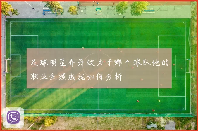 足球明星乔丹效力于哪个球队他的职业生涯成就如何分析