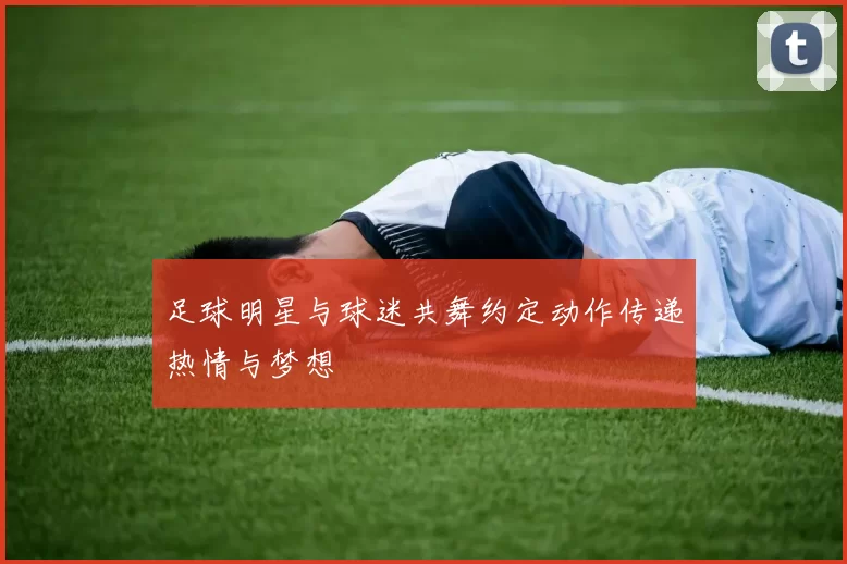 足球明星与球迷共舞约定动作传递热情与梦想
