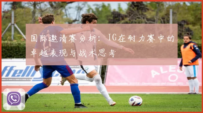 国际邀请赛分析：IG在耐力赛中的卓越表现与战术思考