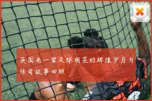 英国老一辈足球明星的辉煌岁月与传奇故事回顾